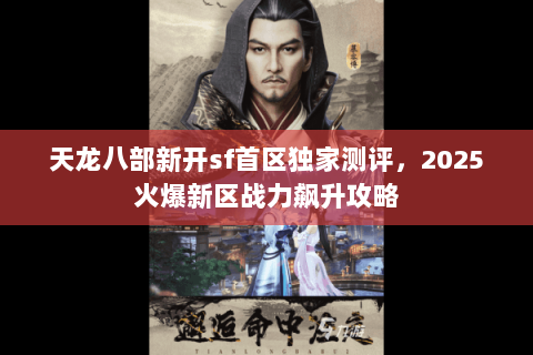天龙八部新开sf首区独家测评,2025火爆新区战力飙升攻略 天龙八部新开sf首区独家测评,2025火爆新区战力飙升攻略