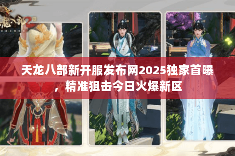 天龙八部新开服发布网2025独家首曝,精准狙击今日火爆新区 天龙八部新开服发布网2025独家首曝,精准狙击今日火爆新区