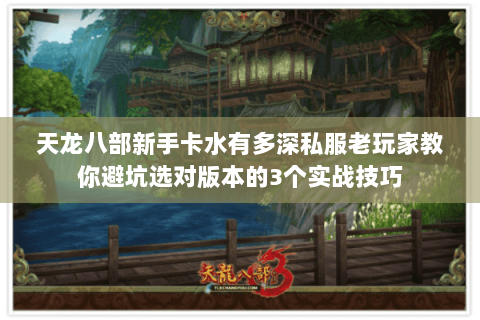 天龙八部新手卡水有多深私服老玩家教你避坑选对版本的3个实战技巧 天龙八部新手卡水有多深私服老玩家教你避坑选对版本的3个实战技巧