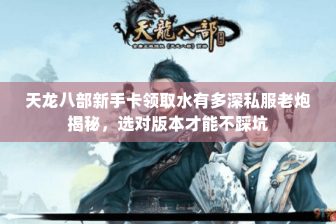 天龙八部新手卡领取水有多深私服老炮揭秘,选对版本才能不踩坑 天龙八部新手卡领取水有多深私服老炮揭秘,选对版本才能不踩坑