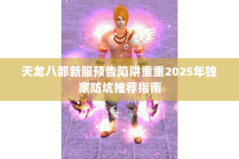 天龙八部新服预告陷阱重重2025年独家防坑推荐指南 天龙八部新服预告陷阱重重2025年独家防坑推荐指南