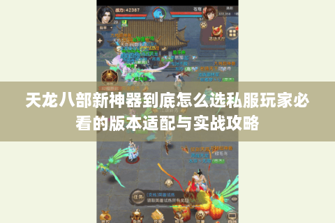 天龙八部新神器到底怎么选私服玩家必看的版本适配与实战攻略