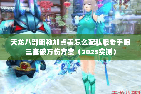 天龙八部明教加点表怎么配私服老手曝三套破万伤方案(2025实测) 天龙八部明教加点表怎么配私服老手曝三套破万伤方案(2025实测)