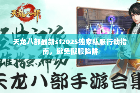 天龙八部最新sf2025独家私服行动指南,避免假服陷阱 天龙八部最新sf2025独家私服行动指南,避免假服陷阱