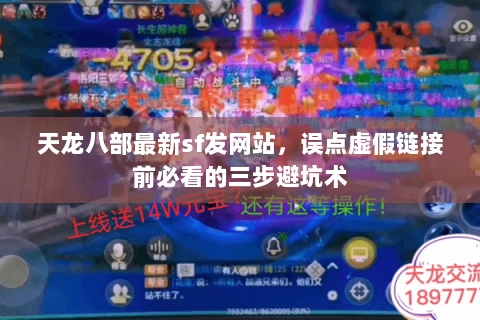 天龙八部最新sf发网站,误点虚假链接前必看的三步避坑术 天龙八部最新sf发网站,误点虚假链接前必看的三步避坑术