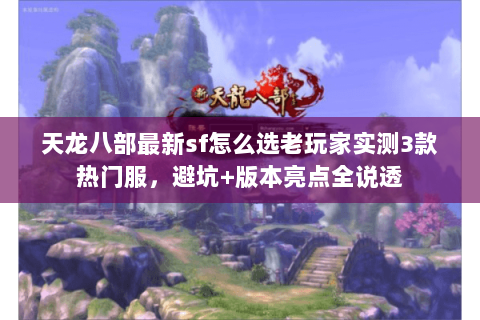 天龙八部最新sf怎么选老玩家实测3款热门服，避坑+版本亮点全说透