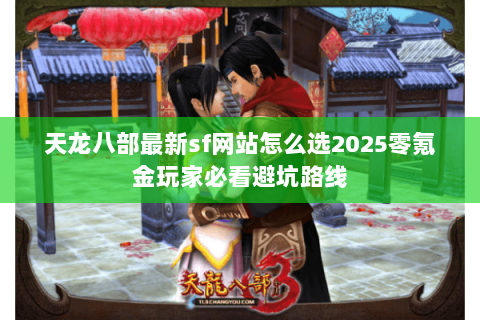 天龙八部最新sf网站怎么选2025零氪金玩家必看避坑路线 天龙八部最新sf网站怎么选2025零氪金玩家必看避坑路线