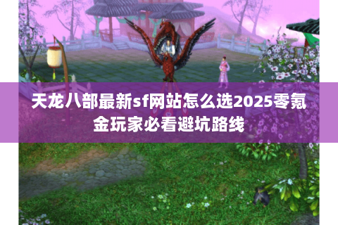 天龙八部最新sf网站怎么选2025零氪金玩家必看避坑路线 天龙八部最新sf网站怎么选2025零氪金玩家必看避坑路线
