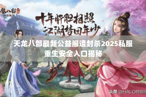 天龙八部最新公益服遭封杀2025私服重生安全入口揭秘 天龙八部最新公益服遭封杀2025私服重生安全入口揭秘