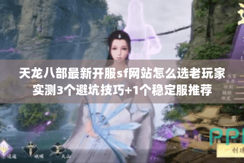 天龙八部最新开服sf网站怎么选老玩家实测3个避坑技巧+1个稳定服推荐