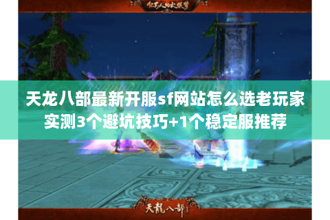 天龙八部最新开服sf网站怎么选老玩家实测3个避坑技巧+1个稳定服推荐