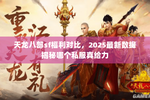 天龙八部sf福利对比,2025最新数据揭秘哪个私服真给力 天龙八部sf福利对比,2025最新数据揭秘哪个私服真给力