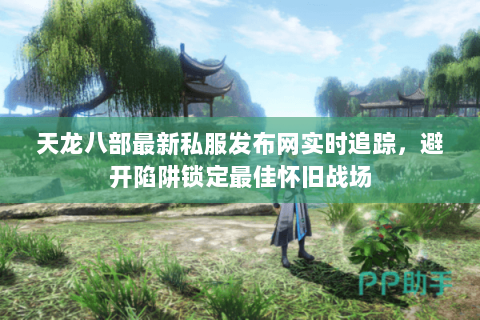 天龙八部最新私服发布网实时追踪,避开陷阱锁定最佳怀旧战场 天龙八部最新私服发布网实时追踪,避开陷阱锁定最佳怀旧战场