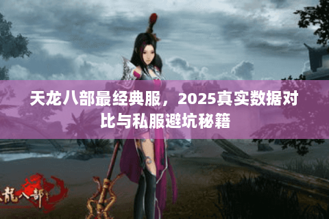 天龙八部最经典服,2025真实数据对比与私服避坑秘籍 天龙八部最经典服,2025真实数据对比与私服避坑秘籍