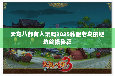 天龙八部有人玩吗2025私服老鸟的避坑终极秘籍 天龙八部有人玩吗2025私服老鸟的避坑终极秘籍
