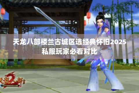 天龙八部楼兰古城区选经典怀旧2025私服玩家必看对比 天龙八部楼兰古城区选经典怀旧2025私服玩家必看对比
