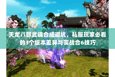 天龙八部武魂合成避坑,私服玩家必看的3个版本差异与实战合6技巧 天龙八部武魂合成避坑,私服玩家必看的3个版本差异与实战合6技巧