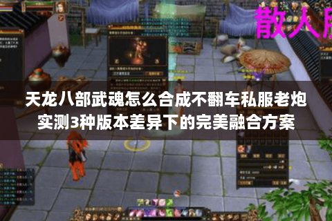 天龙八部武魂怎么合成不翻车私服老炮实测3种版本差异下的完美融合方案