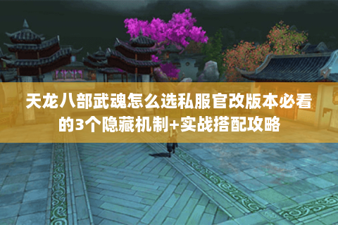 天龙八部武魂怎么选私服官改版本必看的3个隐藏机制+实战搭配攻略 天龙八部武魂怎么选私服官改版本必看的3个隐藏机制+实战搭配攻略