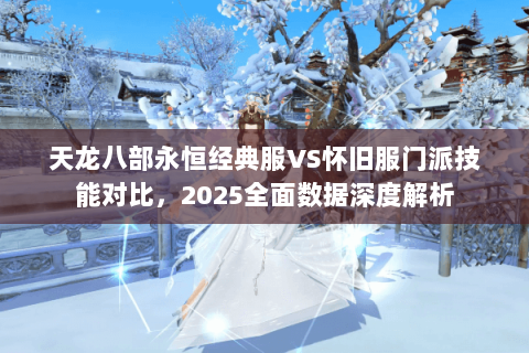 天龙八部永恒经典服VS怀旧服门派技能对比,2025全面数据深度解析 天龙八部永恒经典服VS怀旧服门派技能对比,2025全面数据深度解析