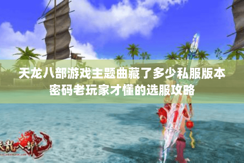 天龙八部游戏主题曲藏了多少私服版本密码老玩家才懂的选服攻略 天龙八部游戏主题曲藏了多少私服版本密码老玩家才懂的选服攻略