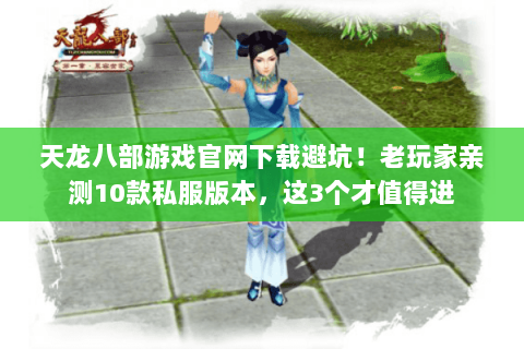 天龙八部游戏官网下载避坑!老玩家亲测10款私服版本,这3个才值得进 天龙八部游戏官网下载避坑!老玩家亲测10款私服版本,这3个才值得进
