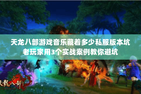 天龙八部游戏音乐藏着多少私服版本坑老玩家用3个实战案例教你避坑 天龙八部游戏音乐藏着多少私服版本坑老玩家用3个实战案例教你避坑