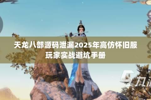天龙八部源码泄漏2025年高仿怀旧服玩家实战避坑手册 天龙八部源码泄漏2025年高仿怀旧服玩家实战避坑手册