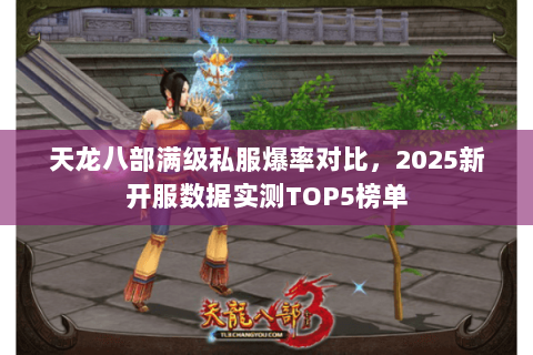 天龙八部满级私服爆率对比,2025新开服数据实测TOP5榜单 天龙八部满级私服爆率对比,2025新开服数据实测TOP5榜单