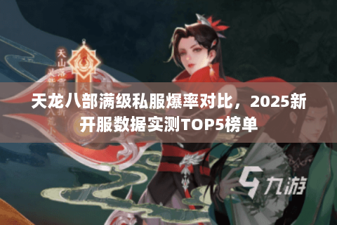 天龙八部满级私服爆率对比,2025新开服数据实测TOP5榜单 天龙八部满级私服爆率对比,2025新开服数据实测TOP5榜单