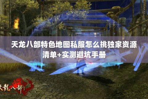 天龙八部特色地图私服怎么挑独家资源清单+实测避坑手册 天龙八部特色地图私服怎么挑独家资源清单+实测避坑手册