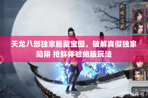 天龙八部独家服藏宝图,破解真假独家陷阱 抢鲜体验绝版玩法 天龙八部独家服藏宝图,破解真假独家陷阱 抢鲜体验绝版玩法