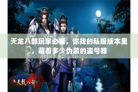 天龙八部玩家必看,你找的私服版本里,藏着多少伪装的盗号器 天龙八部玩家必看,你找的私服版本里,藏着多少伪装的盗号器