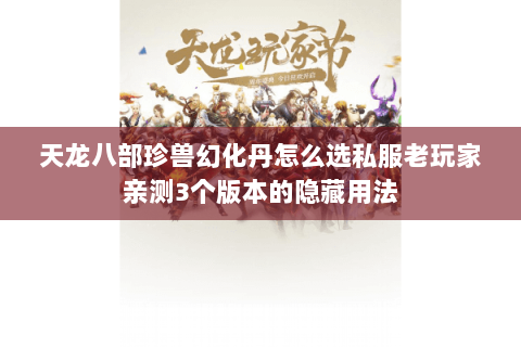天龙八部珍兽幻化丹怎么选私服老玩家亲测3个版本的隐藏用法 天龙八部珍兽幻化丹怎么选私服老玩家亲测3个版本的隐藏用法