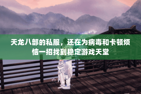 天龙八部的私服,还在为病毒和卡顿烦恼一招找到稳定游戏天堂 天龙八部的私服,还在为病毒和卡顿烦恼一招找到稳定游戏天堂