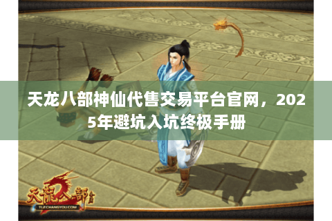 天龙八部神仙代售交易平台官网,2025年避坑入坑终极手册 天龙八部神仙代售交易平台官网,2025年避坑入坑终极手册