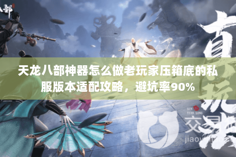 天龙八部神器怎么做老玩家压箱底的私服版本适配攻略,避坑率90% 天龙八部神器怎么做老玩家压箱底的私服版本适配攻略,避坑率90%
