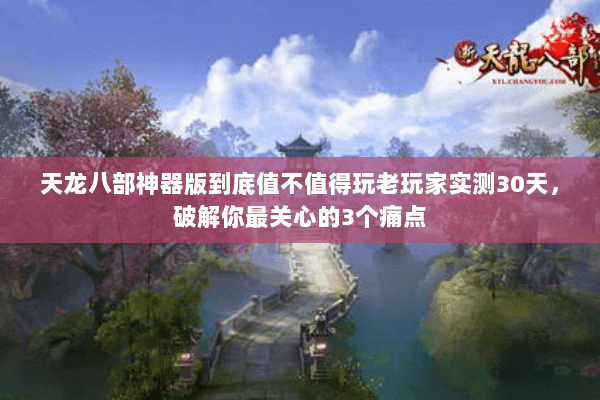 天龙八部神器版到底值不值得玩老玩家实测30天,破解你最关心的3个痛点 天龙八部神器版到底值不值得玩老玩家实测30天,破解你最关心的3个痛点
