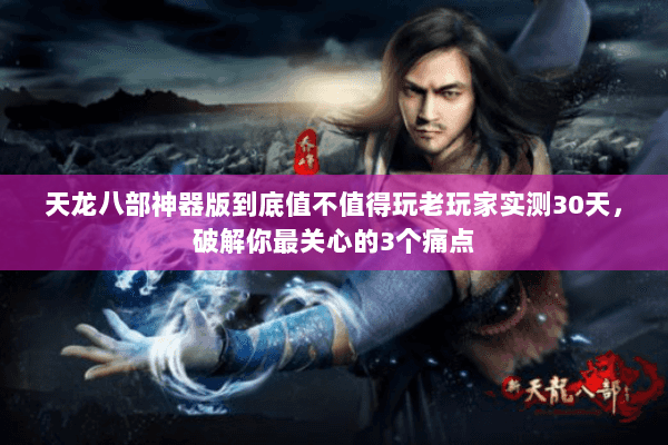 天龙八部神器版到底值不值得玩老玩家实测30天,破解你最关心的3个痛点 天龙八部神器版到底值不值得玩老玩家实测30天,破解你最关心的3个痛点
