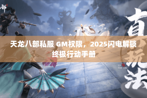 天龙八部私服 GM权限,2025闪电解锁终极行动手册 天龙八部私服 GM权限,2025闪电解锁终极行动手册