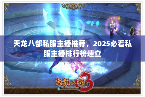 天龙八部私服主播推荐,2025必看私服主播排行榜速查 天龙八部私服主播推荐,2025必看私服主播排行榜速查
