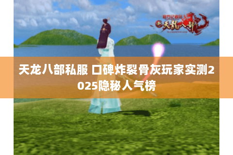天龙八部私服 口碑炸裂骨灰玩家实测2025隐秘人气榜 天龙八部私服 口碑炸裂骨灰玩家实测2025隐秘人气榜