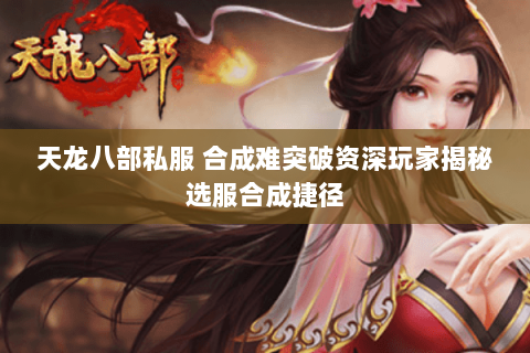 天龙八部私服 合成难突破资深玩家揭秘选服合成捷径 天龙八部私服 合成难突破资深玩家揭秘选服合成捷径