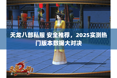天龙八部私服 安全推荐,2025实测热门版本数据大对决 天龙八部私服 安全推荐,2025实测热门版本数据大对决