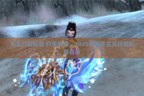 天龙八部私服 打金推荐,2025年专家实测稳赚私服名单 天龙八部私服 打金推荐,2025年专家实测稳赚私服名单