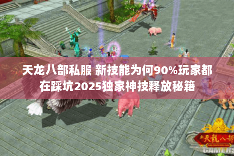 天龙八部私服 新技能为何90%玩家都在踩坑2025独家神技释放秘籍 天龙八部私服 新技能为何90%玩家都在踩坑2025独家神技释放秘籍