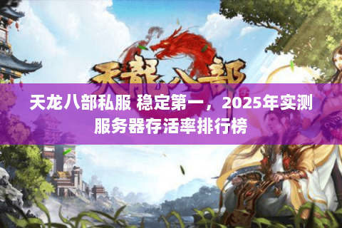 天龙八部私服 稳定第一,2025年实测服务器存活率排行榜 天龙八部私服 稳定第一,2025年实测服务器存活率排行榜