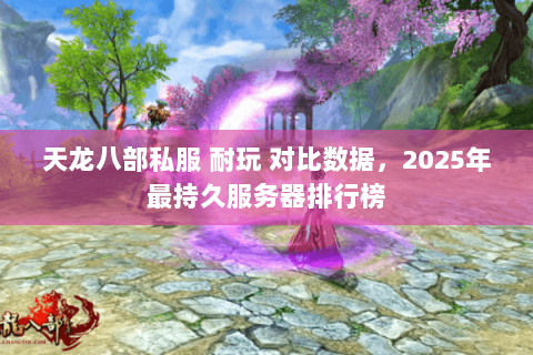 天龙八部私服 耐玩 对比数据,2025年最持久服务器排行榜 天龙八部私服 耐玩 对比数据,2025年最持久服务器排行榜