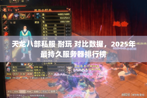 天龙八部私服 耐玩 对比数据,2025年最持久服务器排行榜 天龙八部私服 耐玩 对比数据,2025年最持久服务器排行榜