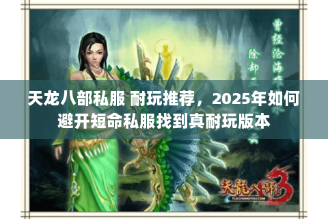 天龙八部私服 耐玩推荐,2025年如何避开短命私服找到真耐玩版本 天龙八部私服 耐玩推荐,2025年如何避开短命私服找到真耐玩版本